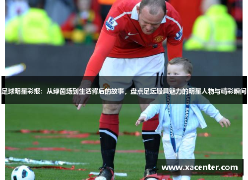 足球明星彩报：从绿茵场到生活背后的故事，盘点足坛最具魅力的明星人物与精彩瞬间