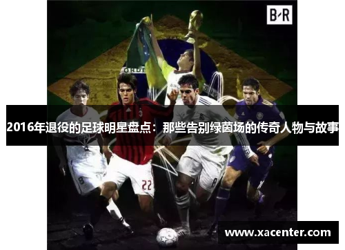 2016年退役的足球明星盘点：那些告别绿茵场的传奇人物与故事