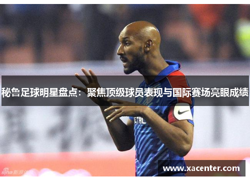 秘鲁足球明星盘点：聚焦顶级球员表现与国际赛场亮眼成绩
