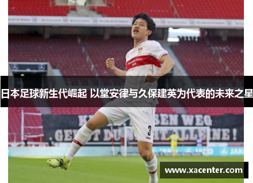 日本足球新生代崛起 以堂安律与久保建英为代表的未来之星