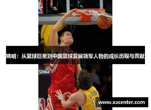 姚明：从篮球巨星到中国篮球发展领军人物的成长历程与贡献