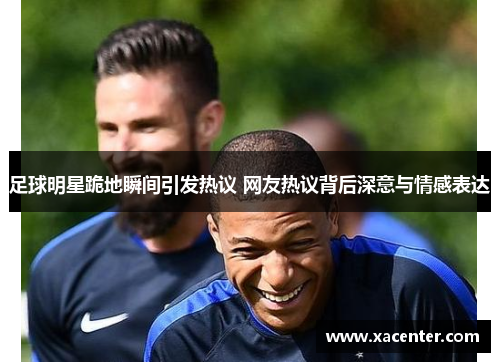 足球明星跪地瞬间引发热议 网友热议背后深意与情感表达