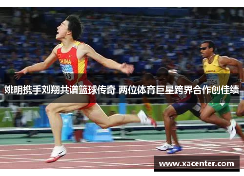 姚明携手刘翔共谱篮球传奇 两位体育巨星跨界合作创佳绩