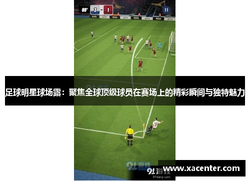 足球明星球场露：聚焦全球顶级球员在赛场上的精彩瞬间与独特魅力