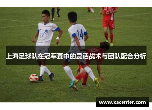 上海足球队在冠军赛中的灵活战术与团队配合分析