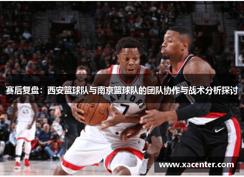 赛后复盘：西安篮球队与南京篮球队的团队协作与战术分析探讨
