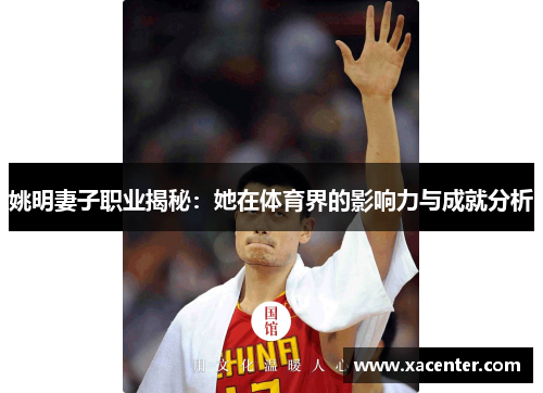 姚明妻子职业揭秘：她在体育界的影响力与成就分析