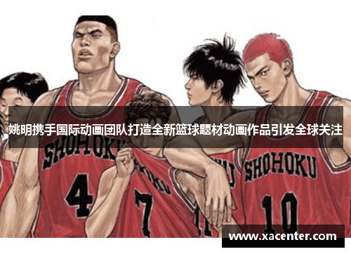 姚明携手国际动画团队打造全新篮球题材动画作品引发全球关注