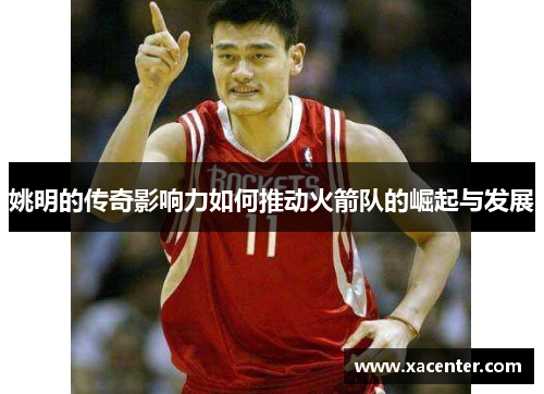 姚明的传奇影响力如何推动火箭队的崛起与发展