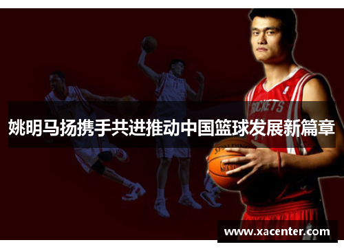 姚明马扬携手共进推动中国篮球发展新篇章