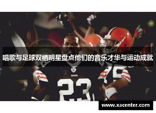 唱歌与足球双栖明星盘点他们的音乐才华与运动成就