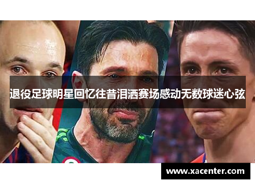 退役足球明星回忆往昔泪洒赛场感动无数球迷心弦