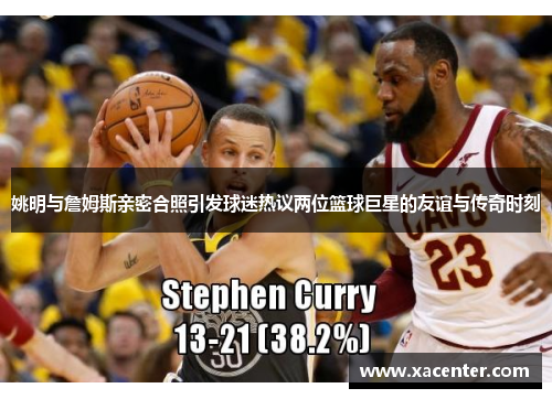 姚明与詹姆斯亲密合照引发球迷热议两位篮球巨星的友谊与传奇时刻