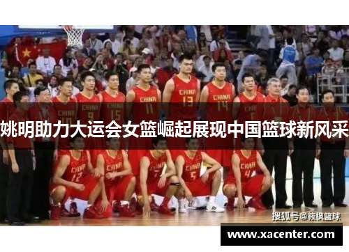 姚明助力大运会女篮崛起展现中国篮球新风采