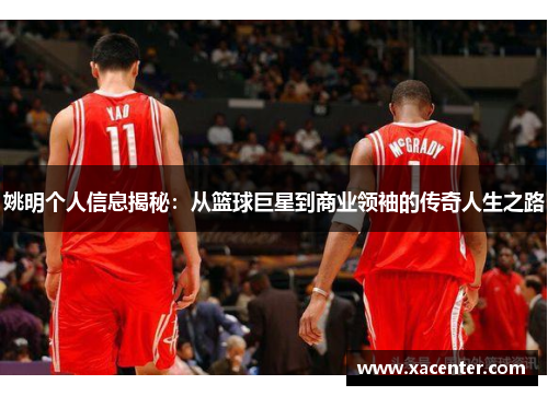 姚明个人信息揭秘：从篮球巨星到商业领袖的传奇人生之路