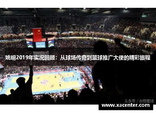姚明2019年实况回顾：从球场传奇到篮球推广大使的精彩旅程