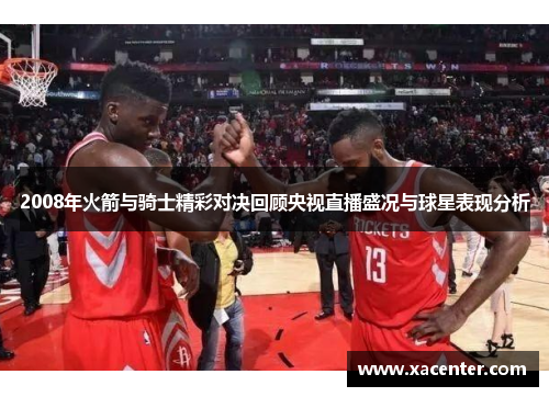 2008年火箭与骑士精彩对决回顾央视直播盛况与球星表现分析