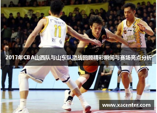 2017年CBA山西队与山东队激战回顾精彩瞬间与赛场亮点分析
