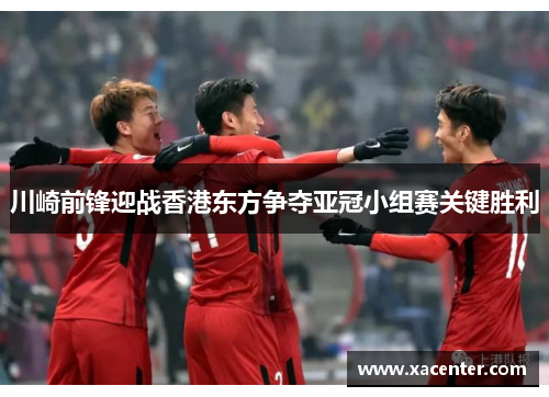 川崎前锋迎战香港东方争夺亚冠小组赛关键胜利
