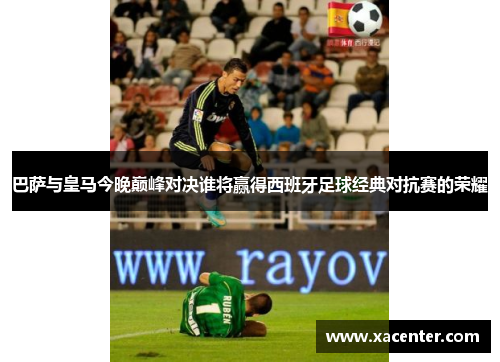 巴萨与皇马今晚巅峰对决谁将赢得西班牙足球经典对抗赛的荣耀