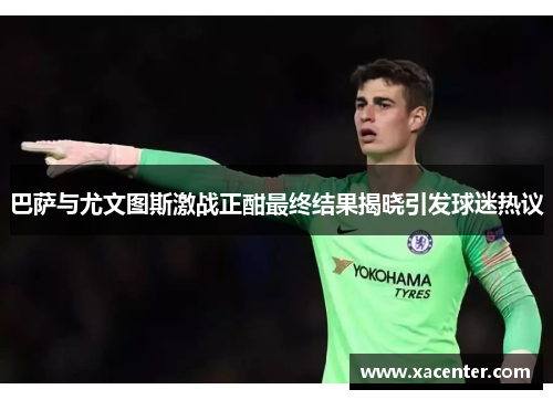 巴萨与尤文图斯激战正酣最终结果揭晓引发球迷热议