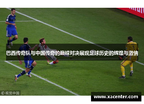 巴西传奇队与中国传奇的巅峰对决展现足球历史的辉煌与激情