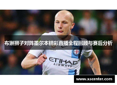 布琳狮子对阵墨尔本精彩直播全程回顾与赛后分析