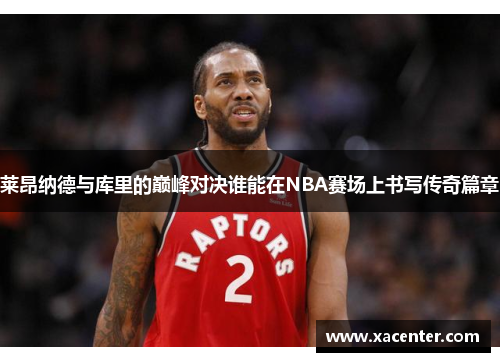 莱昂纳德与库里的巅峰对决谁能在NBA赛场上书写传奇篇章