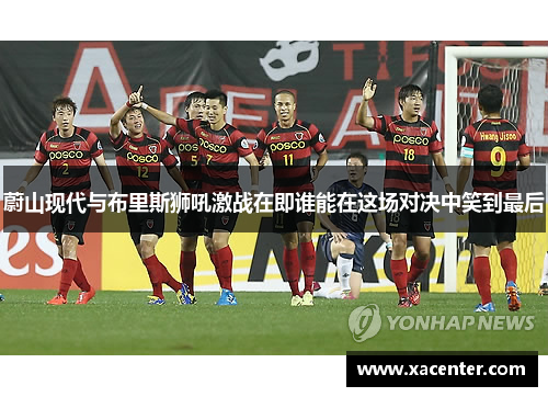 蔚山现代与布里斯狮吼激战在即谁能在这场对决中笑到最后