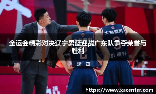 333体育全运会精彩对决辽宁男篮迎战广东队争夺荣誉与胜利